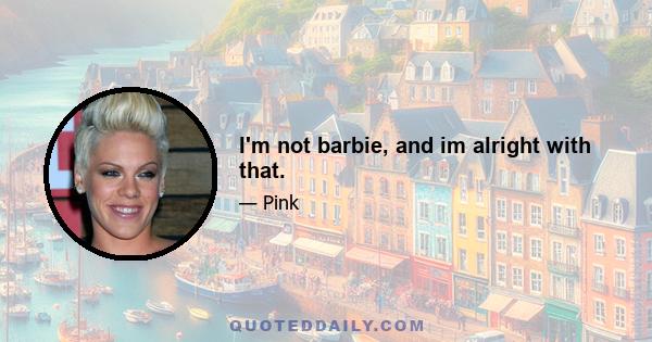 I'm not barbie, and im alright with that.