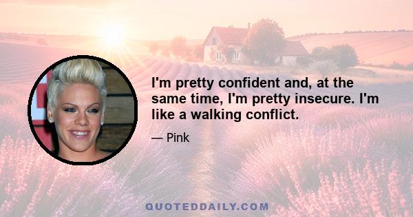 I'm pretty confident and, at the same time, I'm pretty insecure. I'm like a walking conflict.