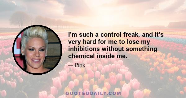 I'm such a control freak, and it's very hard for me to lose my inhibitions without something chemical inside me.