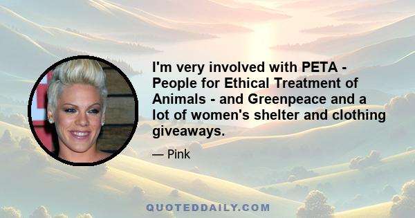 I'm very involved with PETA - People for Ethical Treatment of Animals - and Greenpeace and a lot of women's shelter and clothing giveaways.