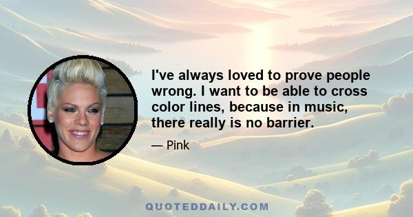 I've always loved to prove people wrong. I want to be able to cross color lines, because in music, there really is no barrier.