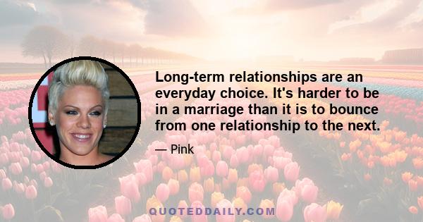 Long-term relationships are an everyday choice. It's harder to be in a marriage than it is to bounce from one relationship to the next.