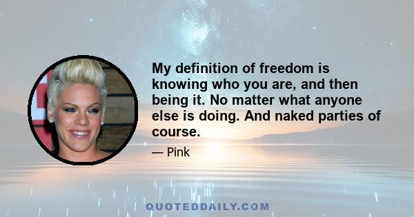 My definition of freedom is knowing who you are, and then being it. No matter what anyone else is doing. And naked parties of course.