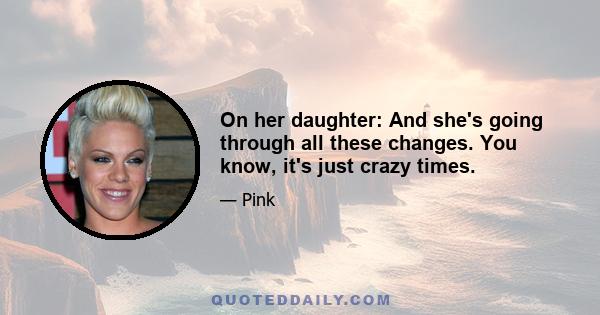 On her daughter: And she's going through all these changes. You know, it's just crazy times.