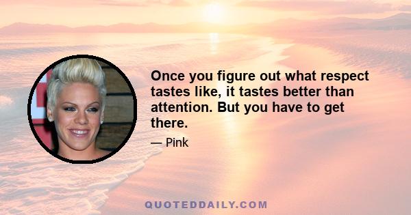 Once you figure out what respect tastes like, it tastes better than attention. But you have to get there.