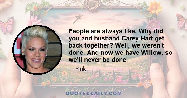 People are always like, Why did you and husband Carey Hart get back together? Well, we weren't done. And now we have Willow, so we'll never be done.