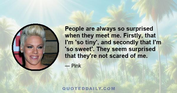 People are always so surprised when they meet me. Firstly, that I'm 'so tiny', and secondly that I'm 'so sweet'. They seem surprised that they're not scared of me.