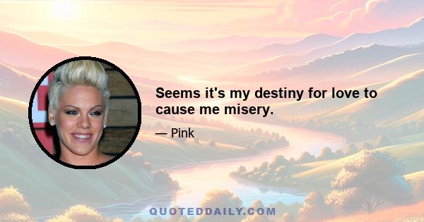 Seems it's my destiny for love to cause me misery.