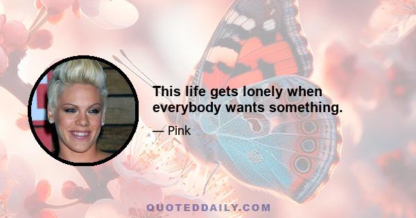 This life gets lonely when everybody wants something.