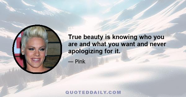 True beauty is knowing who you are and what you want and never apologizing for it.