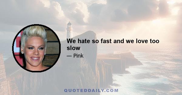 We hate so fast and we love too slow