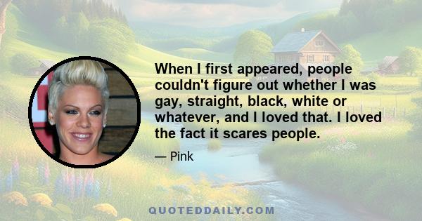 When I first appeared, people couldn't figure out whether I was gay, straight, black, white or whatever, and I loved that. I loved the fact it scares people.