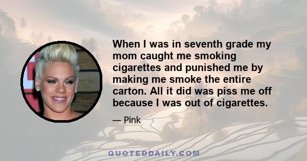 When I was in seventh grade my mom caught me smoking cigarettes and punished me by making me smoke the entire carton. All it did was piss me off because I was out of cigarettes.