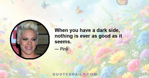 When you have a dark side, nothing is ever as good as it seems.