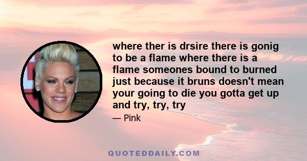 where ther is drsire there is gonig to be a flame where there is a flame someones bound to burned just because it bruns doesn't mean your going to die you gotta get up and try, try, try