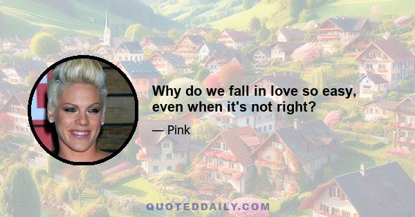 Why do we fall in love so easy, even when it's not right?