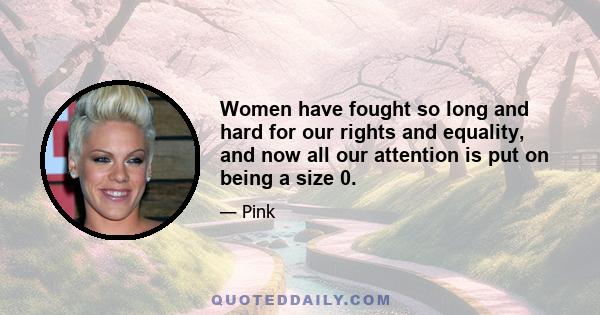 Women have fought so long and hard for our rights and equality, and now all our attention is put on being a size 0.