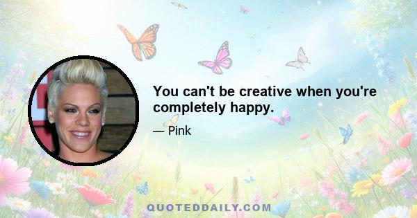 You can't be creative when you're completely happy.