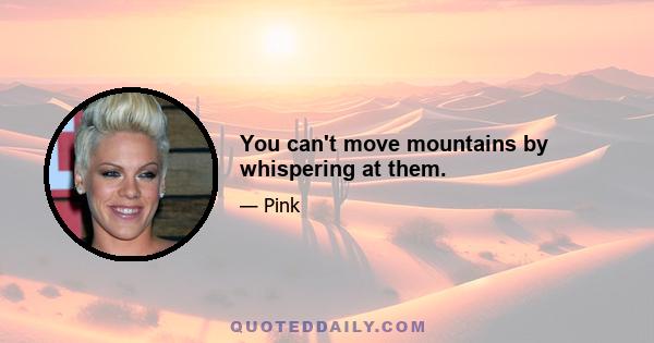 You can't move mountains by whispering at them.