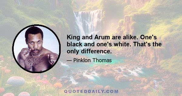 King and Arum are alike. One's black and one's white. That's the only difference.