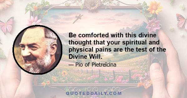 Be comforted with this divine thought that your spiritual and physical pains are the test of the Divine Will.