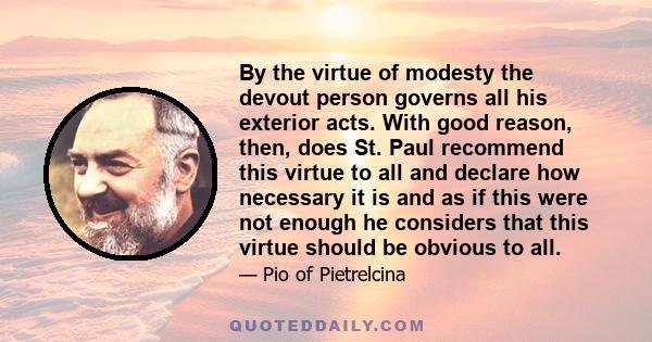 By the virtue of modesty the devout person governs all his exterior acts. With good reason, then, does St. Paul recommend this virtue to all and declare how necessary it is and as if this were not enough he considers