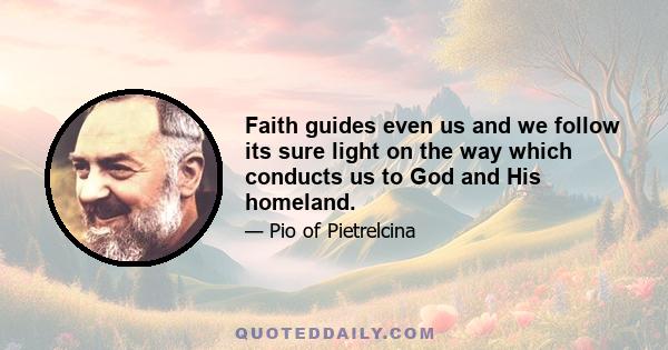 Faith guides even us and we follow its sure light on the way which conducts us to God and His homeland.