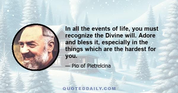 In all the events of life, you must recognize the Divine will. Adore and bless it, especially in the things which are the hardest for you.