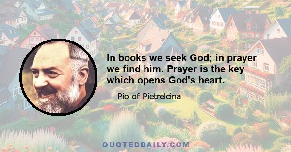 In books we seek God; in prayer we find him. Prayer is the key which opens God's heart.