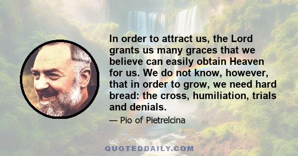 In order to attract us, the Lord grants us many graces that we believe can easily obtain Heaven for us. We do not know, however, that in order to grow, we need hard bread: the cross, humiliation, trials and denials.