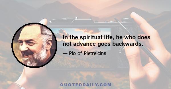 In the spiritual life, he who does not advance goes backwards.