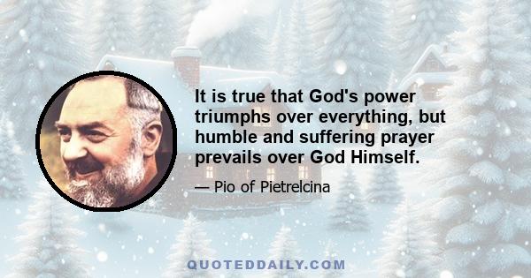 It is true that God's power triumphs over everything, but humble and suffering prayer prevails over God Himself.