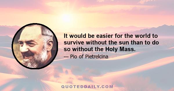 It would be easier for the world to survive without the sun than to do so without the Holy Mass.