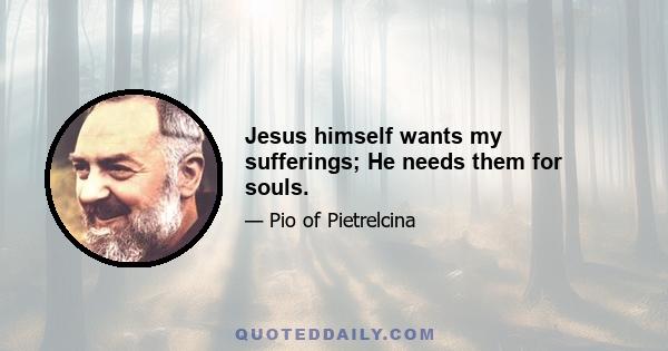 Jesus himself wants my sufferings; He needs them for souls.