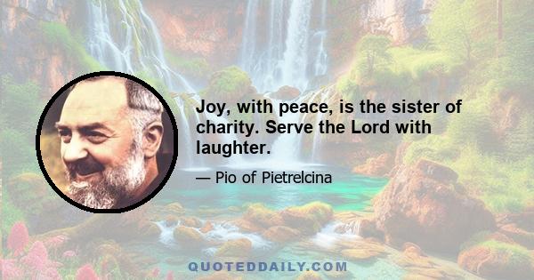 Joy, with peace, is the sister of charity. Serve the Lord with laughter.