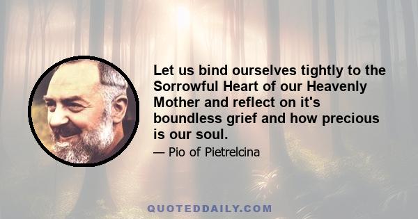 Let us bind ourselves tightly to the Sorrowful Heart of our Heavenly Mother and reflect on it's boundless grief and how precious is our soul.