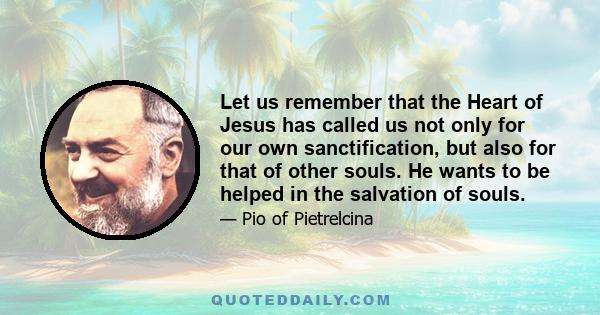 Let us remember that the Heart of Jesus has called us not only for our own sanctification, but also for that of other souls. He wants to be helped in the salvation of souls.