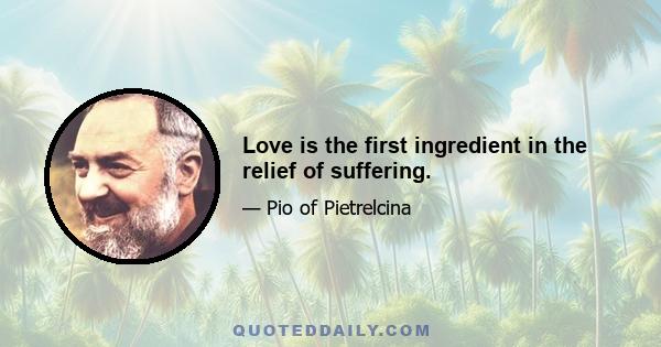 Love is the first ingredient in the relief of suffering.