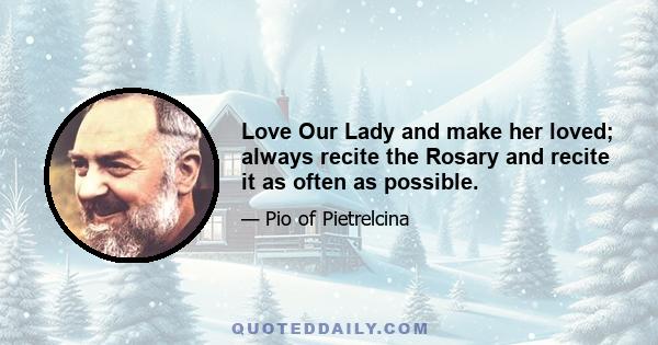 Love Our Lady and make her loved; always recite the Rosary and recite it as often as possible.