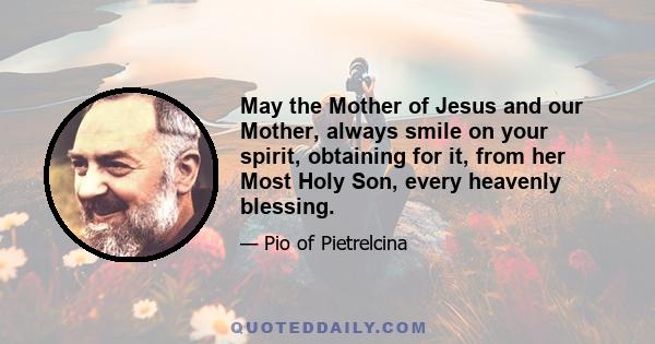 May the Mother of Jesus and our Mother, always smile on your spirit, obtaining for it, from her Most Holy Son, every heavenly blessing.