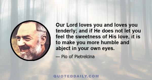 Our Lord loves you and loves you tenderly; and if He does not let you feel the sweetness of His love, it is to make you more humble and abject in your own eyes.