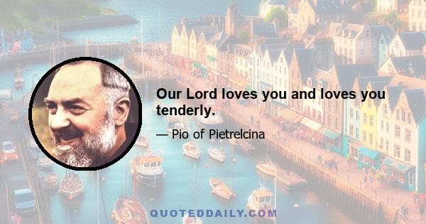 Our Lord loves you and loves you tenderly.