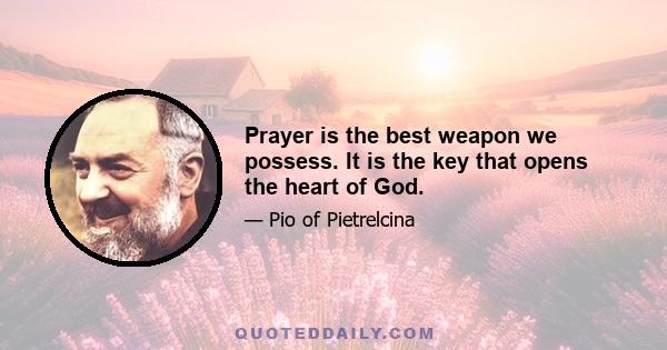 Prayer is the best weapon we possess. It is the key that opens the heart of God.