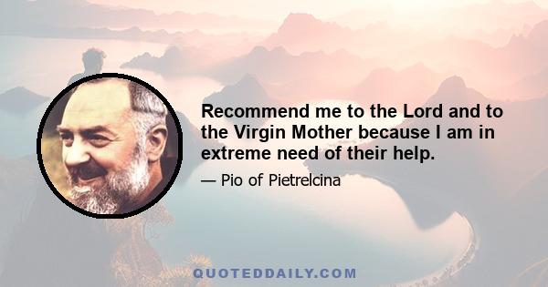 Recommend me to the Lord and to the Virgin Mother because I am in extreme need of their help.