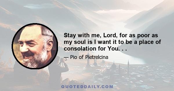 Stay with me, Lord, for as poor as my soul is I want it to be a place of consolation for You. . .