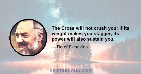 The Cross will not crush you; if its weight makes you stagger, its power will also sustain you.