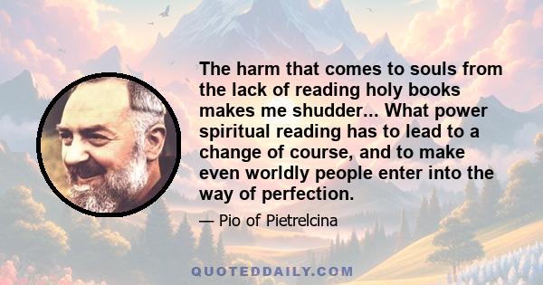 The harm that comes to souls from the lack of reading holy books makes me shudder... What power spiritual reading has to lead to a change of course, and to make even worldly people enter into the way of perfection.