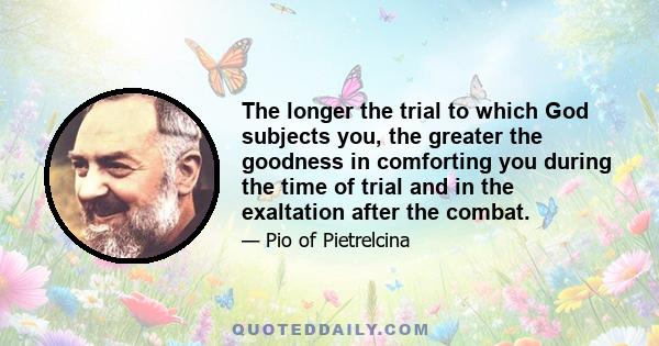 The longer the trial to which God subjects you, the greater the goodness in comforting you during the time of trial and in the exaltation after the combat.