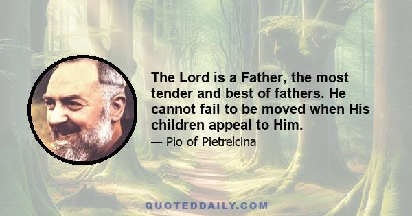 The Lord is a Father, the most tender and best of fathers. He cannot fail to be moved when His children appeal to Him.