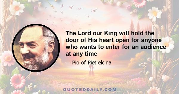 The Lord our King will hold the door of His heart open for anyone who wants to enter for an audience at any time